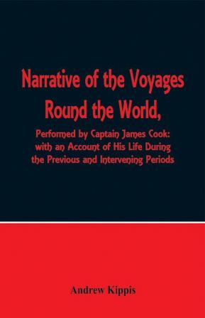 Narrative of the Voyages Round the World Performed by Captain James Cook with an Account of His Life During the Previous and Intervening Periods