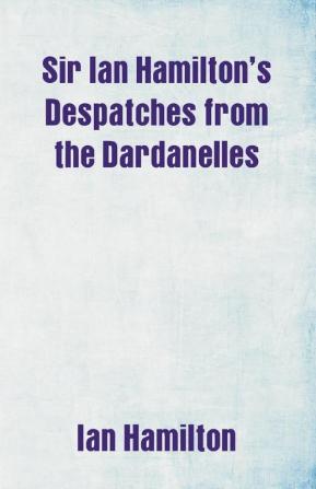 Sir Ian Hamilton's Despatches from the Dardanelles