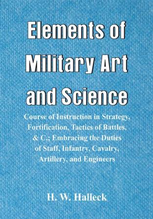 Elements of Military Art and Science : Course Of Instruction In Strategy Fortification Tactics Of Battles &C.; Embracing The Duties Of Staff Infantry Cavalry Artillery And Engineers