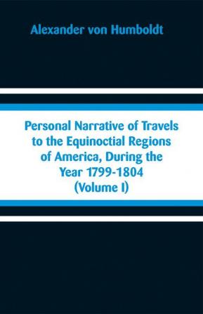 Personal Narrative of Travels to the Equinoctial Regions of America During the Year 1799-1804 (Volume I)