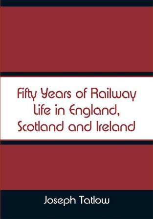 Fifty Years of Railway Life in England Scotland and Ireland