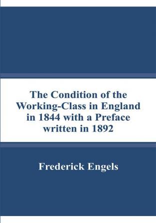 The Condition of the Working-Class in England in 1844 with a Preface written in 1892