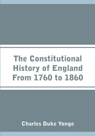 The Constitutional History of England From 1760 to 1860