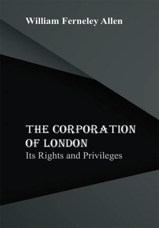 The Corporation of London: Its Rights and Privileges