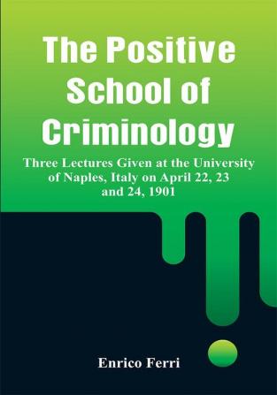 The Positive School of Criminology: Three Lectures Given at the University of Naples Italy on April 22 23 and 24 1901