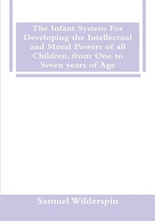 The Infant System For Developing the Intellectual and Moral Powers of all Children from One to Seven years of Age