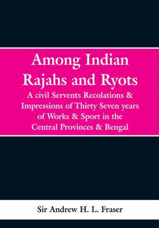 Among Indian Rajahs and Ryots: A civil Servents Recolations & Impressions of Thirty Seven years of Works & Sport in the Central Provinces & Bengal