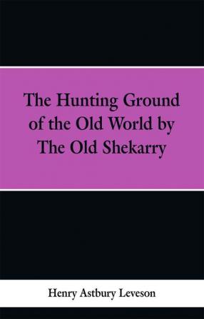 The Hunting Grounds of the Old World by 'the Old Shekarry