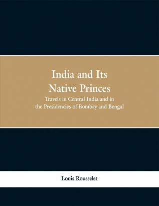 India and Its Native Princes: Travels in Central India and in the Presidencies of Bombay and Bengal