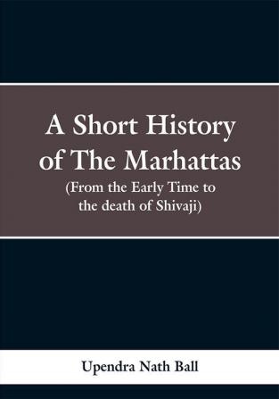 A Short History of The Marhattas. (From the Early Time to the death of Shivaji)