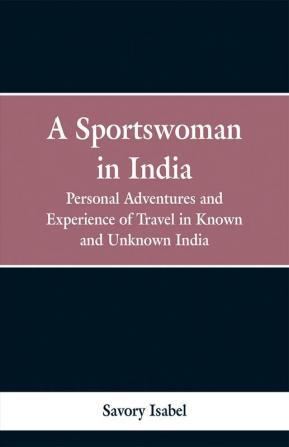 A Sports Woman in India: Personal Adventures and Experience of Travel in Known and Unknown India