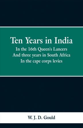 Ten Years in India; In the 16th Queen's Lancers. And three years in South Africa. In the cape corps levies.