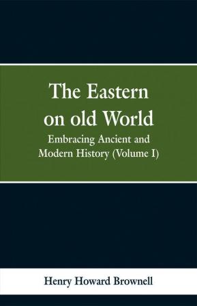 The Eastern on old World: Embracing Ancient and Modern History (Volume I)