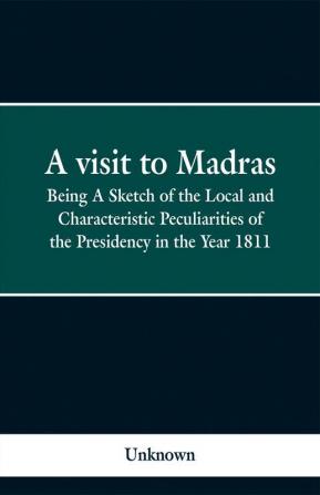 A visit to Madras; Being A Sketch of the Local and Characteristic Peculiarities of the Presidence in the Year 1811