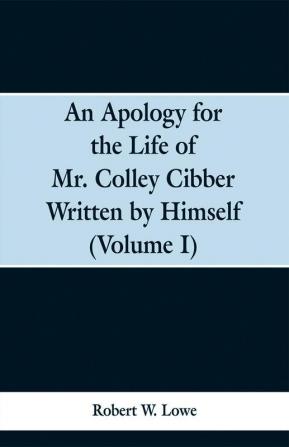 An Apology for the Life of Mr. Colley Cibber Written by Himself (Volume I)