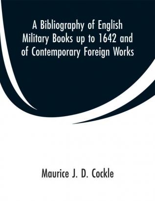 A Bibliography of English Military Books up to 1642 and of Contemporary Foreign Works