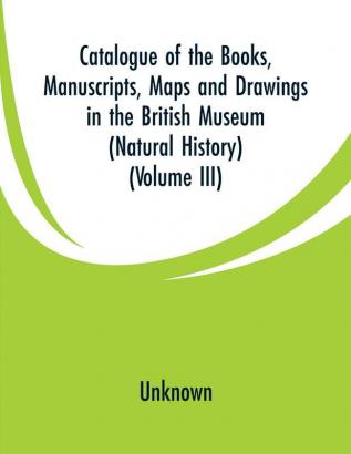 Catalogue of the Books. Manuscripts Maps and Drawings in the British Museum (Natural History) (Volume III)