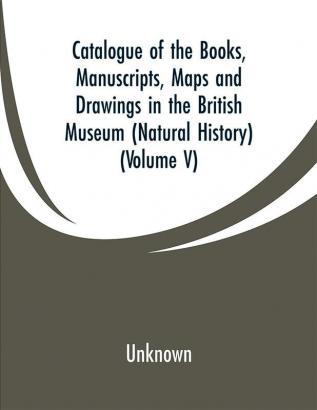 Catalogue of the Books. Manuscripts Maps and Drawings in the British Museum (Natural History) (Volume V)