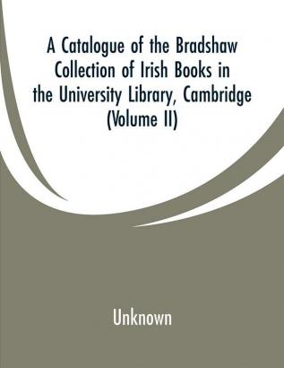 A Catalogue of the Bradshaw Collection of Irish Books in the University Library Cambridge (Volume II)