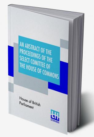 An Abstract Of The Proceedings Of The Select Comittee Of The House Of Commons Appointed Session 1849 To Inquire Into The Contract Packet Service; In So Far As The Same Relates To The Peninsular And Oriental Steam Navigation Company