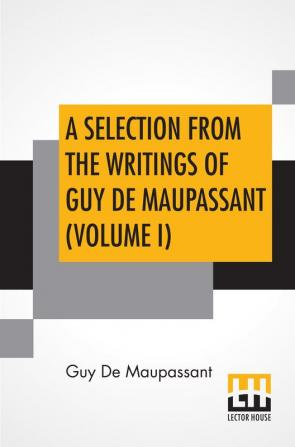 A Selection From The Writings Of Guy De Maupassant (Volume I)