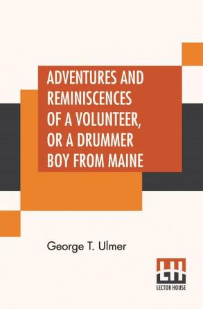 Adventures And Reminiscences Of A Volunteer Or A Drummer Boy From Maine