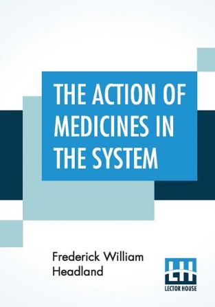 The Action Of Medicines In The System; Or On The Mode In Which Therapeutic Agents Introduced Into The Stomach Produce Their Peculiar Effects On The Animal Economy. Being The Prize Essay To Which The Medical Society Of London Awarded The Fothergillian G