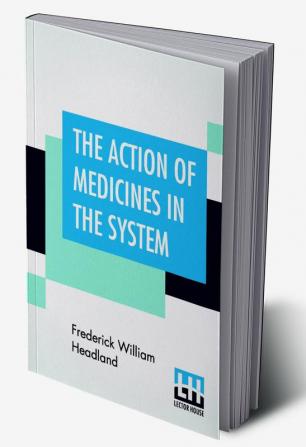 The Action Of Medicines In The System; Or On The Mode In Which Therapeutic Agents Introduced Into The Stomach Produce Their Peculiar Effects On The Animal Economy. Being The Prize Essay To Which The Medical Society Of London Awarded The Fothergillian G