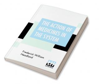 The Action Of Medicines In The System; Or On The Mode In Which Therapeutic Agents Introduced Into The Stomach Produce Their Peculiar Effects On The Animal Economy. Being The Prize Essay To Which The Medical Society Of London Awarded The Fothergillian G