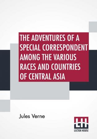 The Adventures Of A Special Correspondent Among The Various Races And Countries Of Central Asia