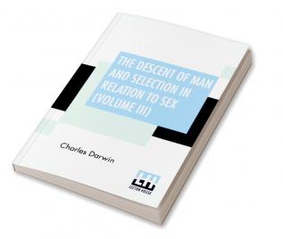 The Descent Of Man And Selection In Relation To Sex (Volume III)