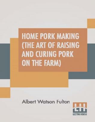 Home Pork Making (The Art Of Raising And Curing Pork On The Farm)