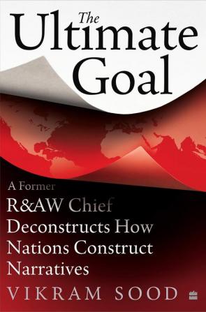 The Ultimate Goal: A Former R&AW Chief Deconstructs How Nations andIntelligence Agencies Construct Narratives