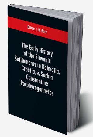 The early history of the Slavonic settlements in Dalmatia Croatia & Serbia Constantine Porphyrogennetos