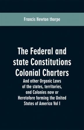 The Federal and state Constitutions Colonial Charters and other Organic laws of the states territories and Colonies now or Heretofore forming the united states of America Vol I