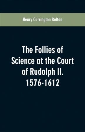 The Follies of Science at the Court of Rudolph II. 1576-1612