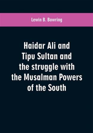 Haidar Ali and Tipu Sultan and the struggle with the Musalman powers of the South