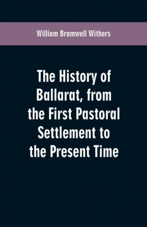 The History of Ballarat from the First Pastoral Settlement to the Present Time