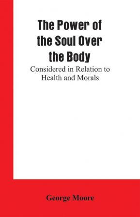 The Power of the Soul Over the Body: Considered in Relation to Health and Morals