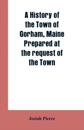 A History of the Town of Gorham Maine. Prepared at the request of the Town