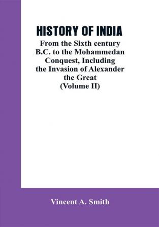 HISTORY OF INDIA: From the Sixth century B.C. to the mohammedon conquest including the invasion of Alexander the great (Volume II)