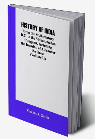 HISTORY OF INDIA: From the Sixth century B.C. to the mohammedon conquest including the invasion of Alexander the great (Volume II)