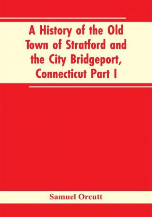 A History of the Old Town of Stratford and the City Bridgeport Connecticut Part I