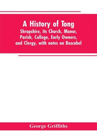 A history of Tong Shropshire its church manor parish college early owners and clergy with notes on Boscobel