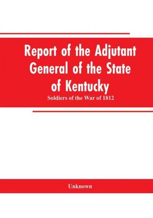 Report of the Adjutant General of the State of Kentucky: Soldiers of the War of 1812