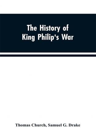 The history of King Philip's war ; also of expeditions against the French and Indians in the eastern parts of New-England in the years 1689 1690 1692 1696 and 1704. With some account of the divine providence towards Col. Benjamin Church