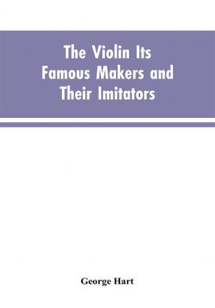 The Violin Its Famous Makers and Their Imitators