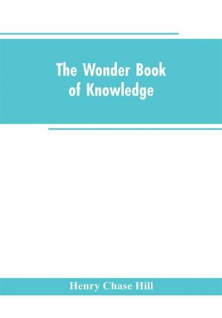 The wonder book of knowledge : the marvels of modern industry and invention the interesting stories of common things the mysterious processes of nature simply explained