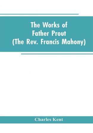 The Works of Father Prout (the Rev. Francis Mahony)