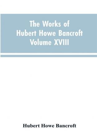 The Works of Hubert Howe Bancroft Volume XVIII History of California Vol. I 1542-1800